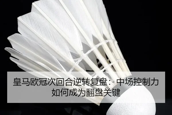 皇马欧冠次回合逆转复盘：中场控制力如何成为翻盘关键